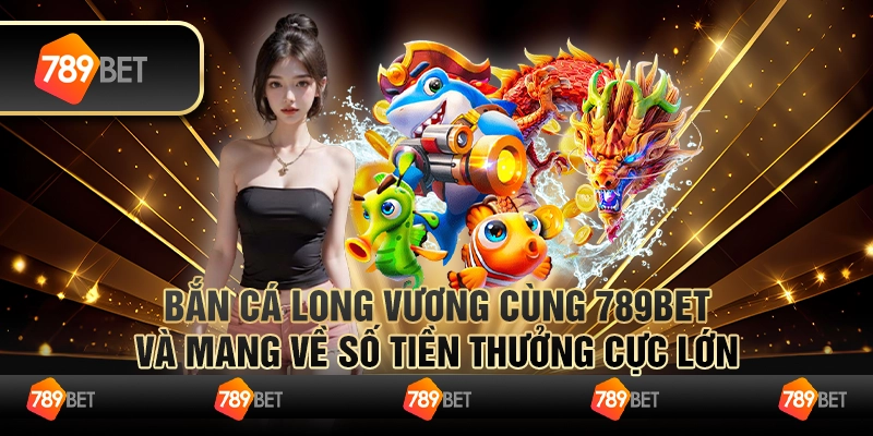 Bắn Cá Long Vương Cùng 789bet Và Mang Về Số Tiền Thưởng Cực Lớn 5 Bắn Cá Long Vương Cùng 789bet Và Mang Về Số Tiền Thưởng Cực Lớn