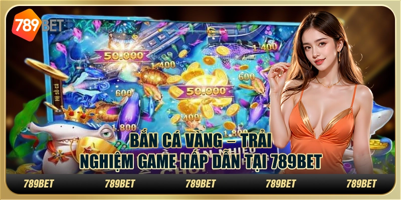 Bắn cá vàng – Trải nghiệm Chơi game hấp dẫn tại 789bet 1 Bắn cá vàng – Trải nghiệm Chơi game hấp dẫn tại 789bet