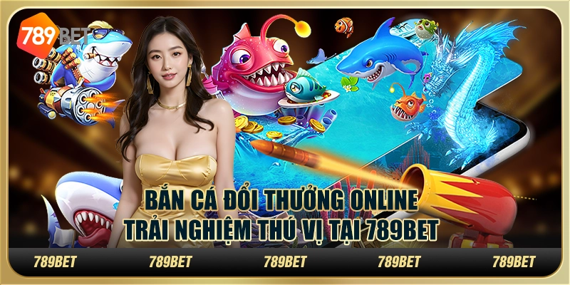 Bắn Cá Đổi Thưởng Online: Trải Nghiệm Thú Vị Tại 789bet