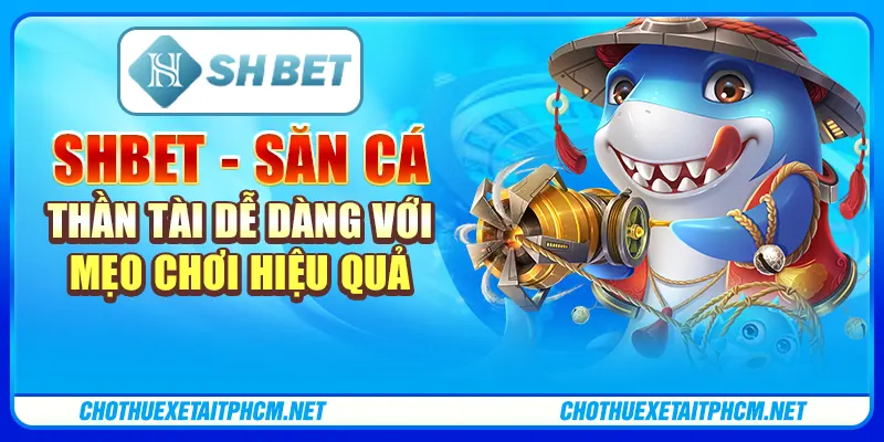 ShBET - Săn Cá Thần Tài Dễ Dàng Với Mẹo Chơi Hiệu Quả