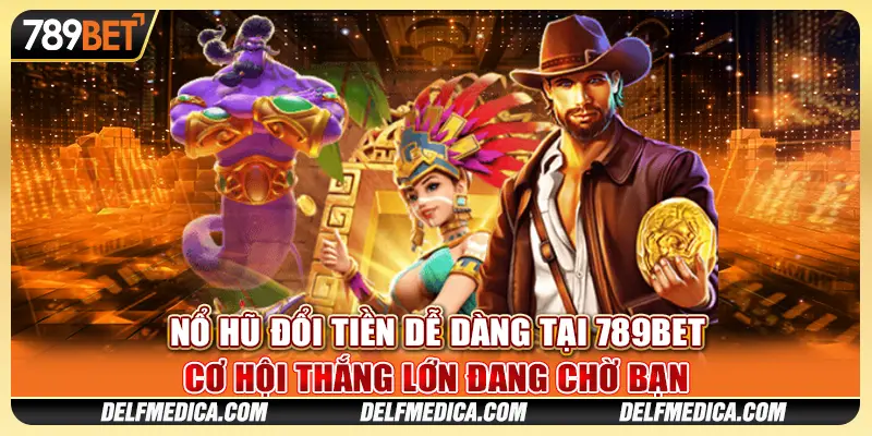 Nổ Hũ Đổi Tiền Dễ Dàng Tại 789bet – Cơ Hội Thắng Lớn Chờ Bạn
