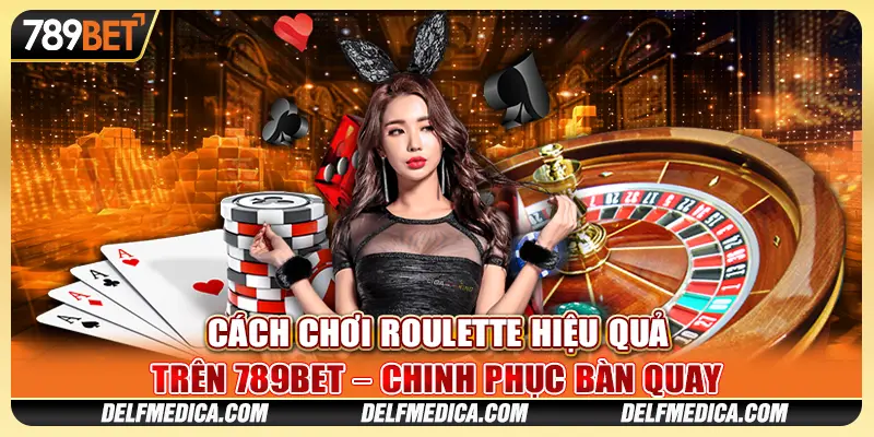 Cách Chơi Roulette 789bet Hiệu Quả – Chinh Phục Bàn Quay