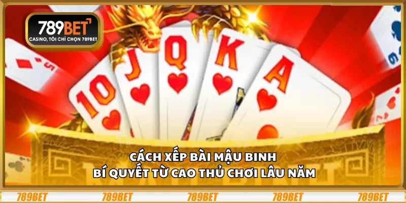 Cách xếp bài Mậu Binh – Bí quyết từ cao thủ chơi lâu năm